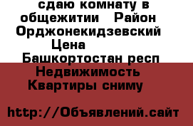 сдаю комнату в общежитии › Район ­ Орджонекидзевский › Цена ­ 6 000 - Башкортостан респ. Недвижимость » Квартиры сниму   